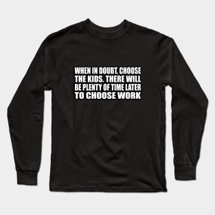 When in doubt, choose the kids. There will be plenty of time later to choose work Long Sleeve T-Shirt